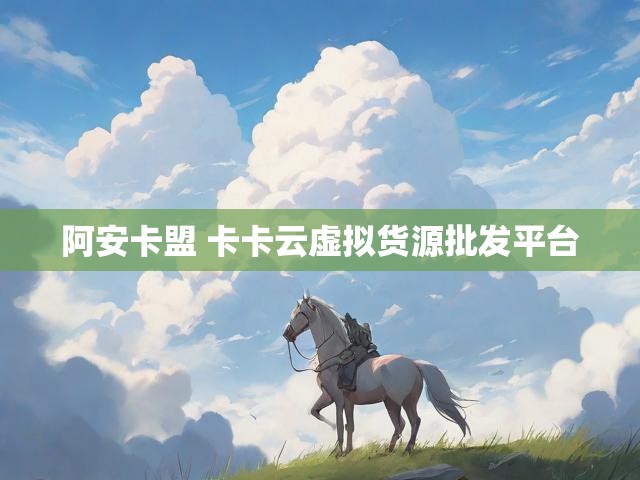 阿安卡盟 卡卡云虚拟货源批发平台