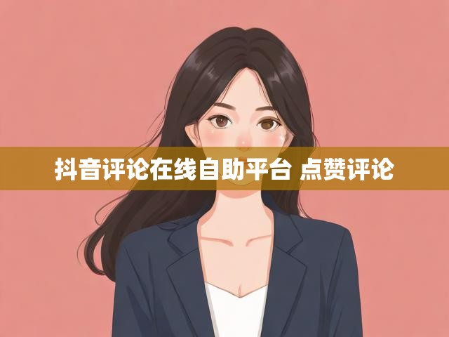 抖音评论在线自助平台 点赞评论