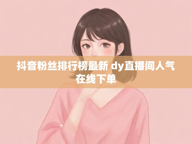 抖音粉丝排行榜最新 dy直播间人气在线下单