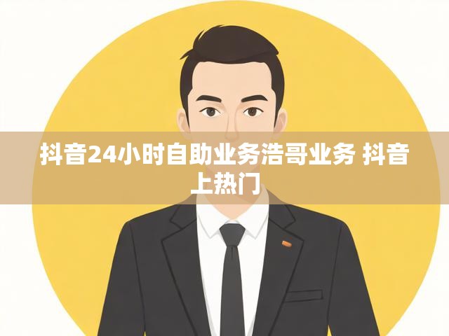 抖音24小时自助业务浩哥业务 抖音上热门