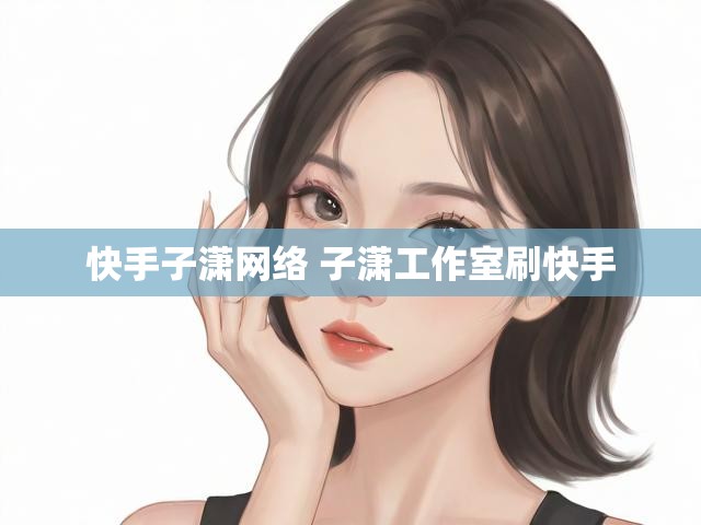快手子潇网络 子潇工作室刷快手