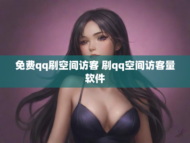 免费qq刷空间访客 刷qq空间访客量软件