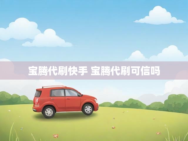 宝腾代刷快手 宝腾代刷可信吗