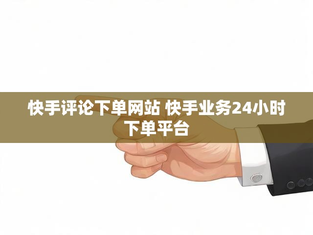 快手评论下单网站 快手业务24小时下单平台