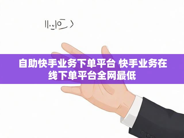 自助快手业务下单平台 快手业务在线下单平台全网最低
