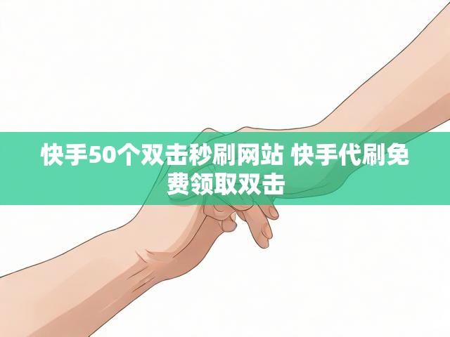 快手50个双击秒刷网站 快手代刷免费领取双击