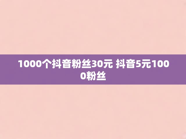 1000个抖音粉丝30元 抖音5元1000粉丝