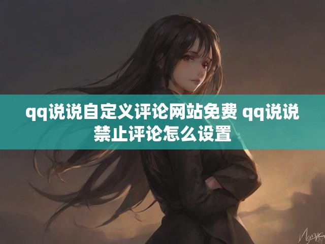 qq说说自定义评论网站免费 qq说说禁止评论怎么设置