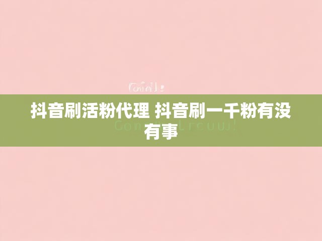 抖音刷活粉代理 抖音刷一千粉有没有事