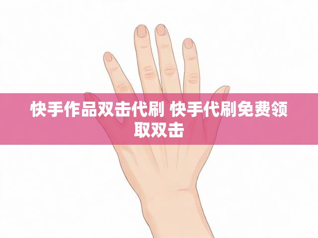 快手作品双击代刷 快手代刷免费领取双击