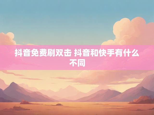抖音免费刷双击 抖音和快手有什么不同