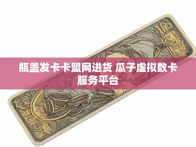 瓶盖发卡卡盟网进货 瓜子虚拟数卡服务平台