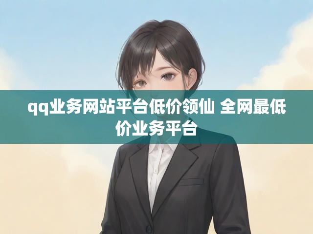 qq业务网站平台低价领仙 全网最低价业务平台