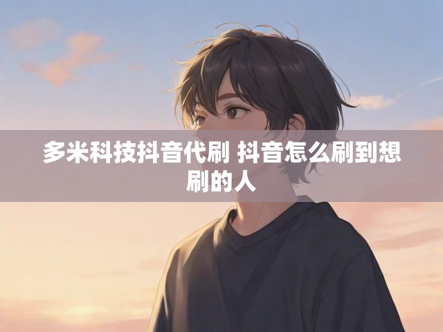 多米科技抖音代刷 抖音怎么刷到想刷的人