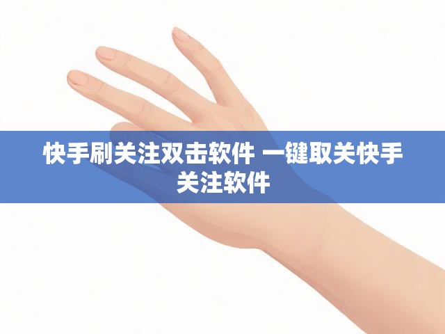 快手刷关注双击软件 一键取关快手关注软件