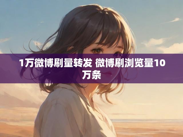 1万微博刷量转发 微博刷浏览量10万条
