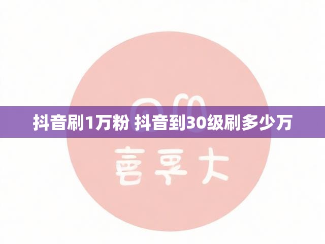 抖音刷1万粉 抖音到30级刷多少万