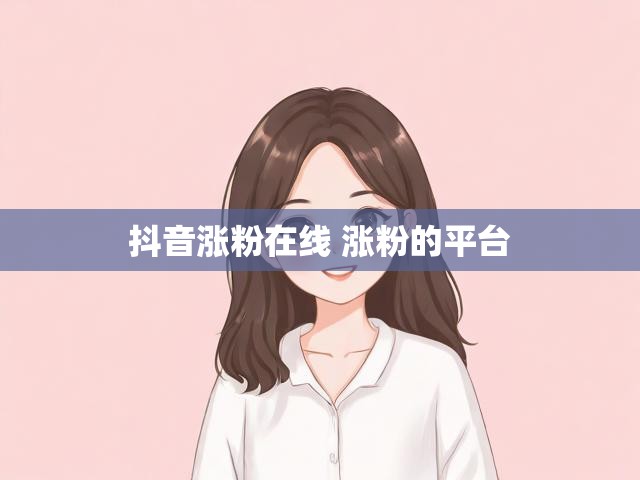 抖音涨粉在线 涨粉的平台