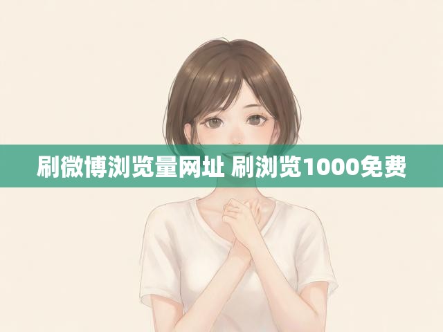 刷微博浏览量网址 刷浏览1000免费