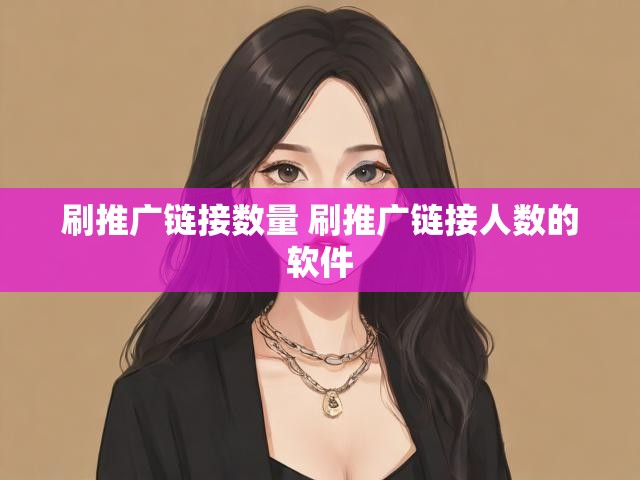 刷推广链接数量 刷推广链接人数的软件