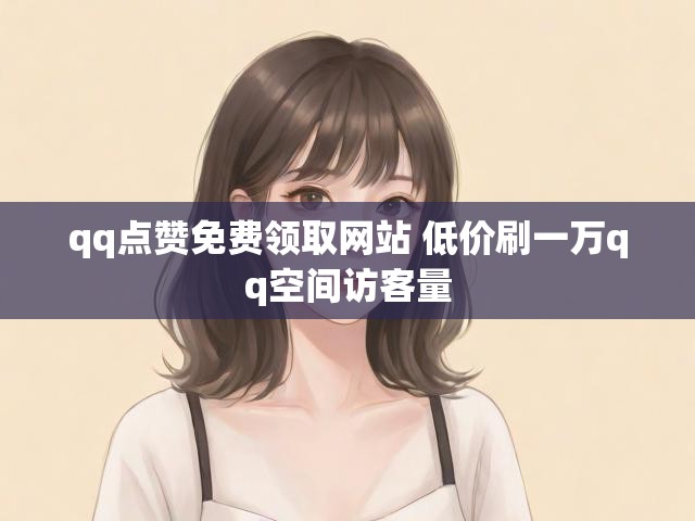 qq点赞免费领取网站 低价刷一万qq空间访客量