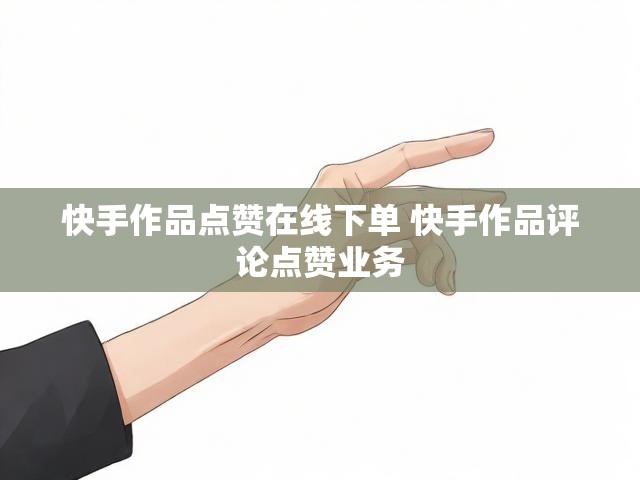 快手作品点赞在线下单 快手作品评论点赞业务