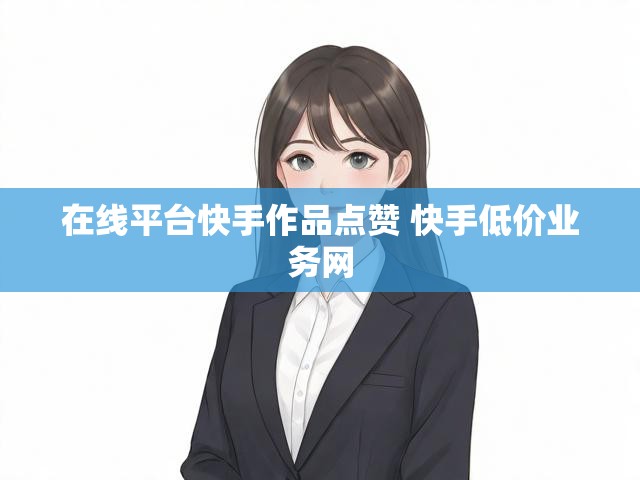 在线平台快手作品点赞 快手低价业务网