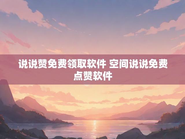 说说赞免费领取软件 空间说说免费点赞软件