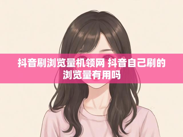 抖音刷浏览量机领网 抖音自己刷的浏览量有用吗