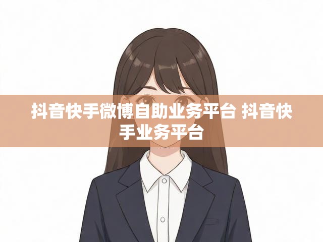 抖音快手微博自助业务平台 抖音快手业务平台