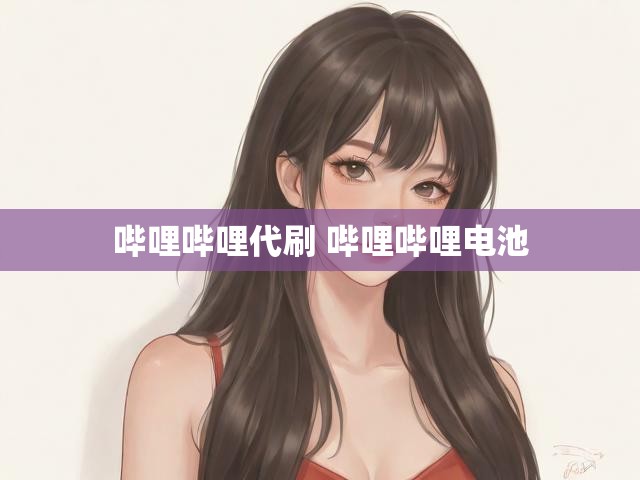 哔哩哔哩代刷 哔哩哔哩电池
