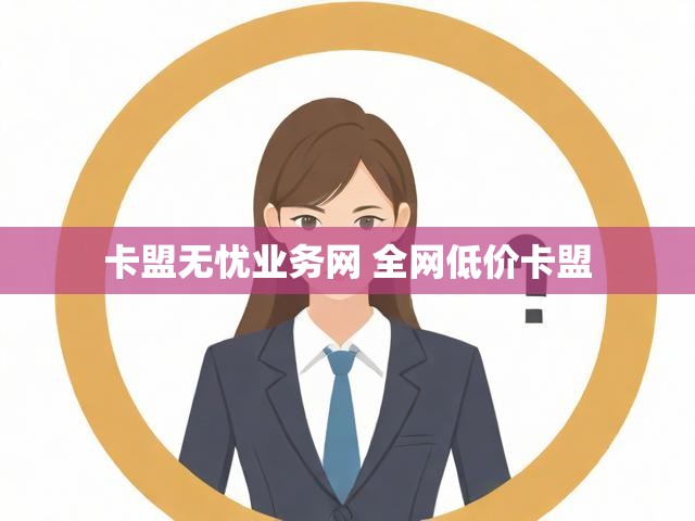 卡盟无忧业务网 全网低价卡盟