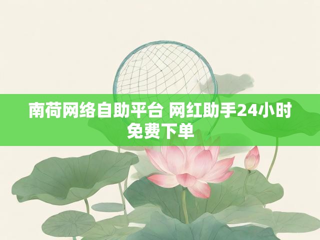 南荷网络自助平台 网红助手24小时免费下单