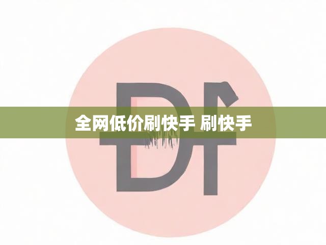 全网低价刷快手 刷快手