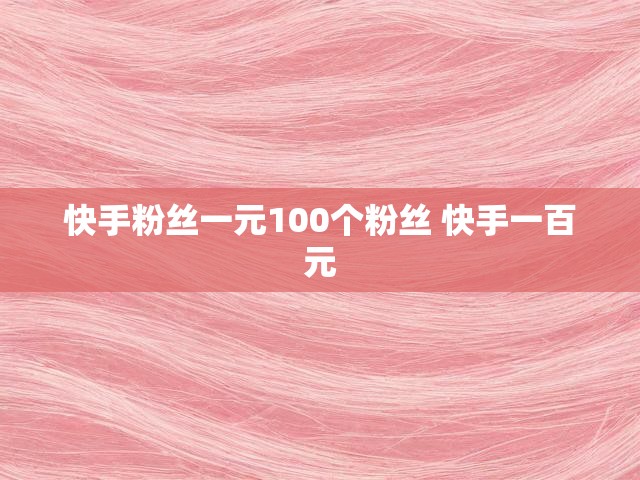 快手粉丝一元100个粉丝 快手一百元