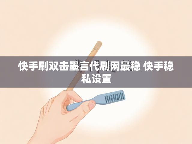 快手刷双击墨言代刷网最稳 快手稳私设置