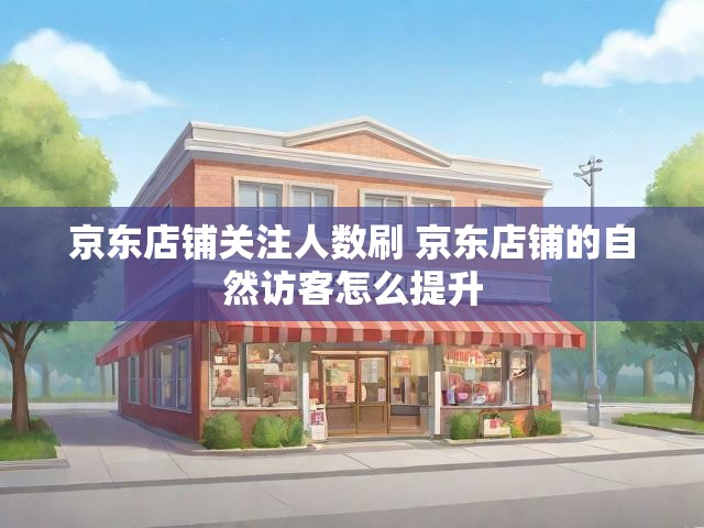 京东店铺关注人数刷 京东店铺的自然访客怎么提升