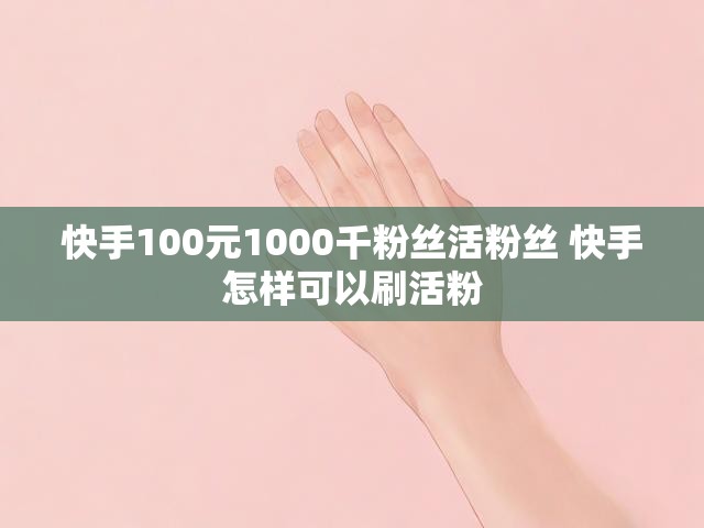 快手100元1000千粉丝活粉丝 快手怎样可以刷活粉