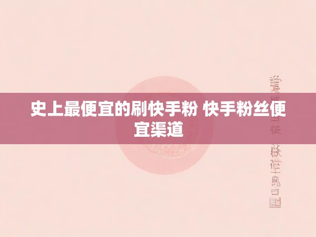 史上最便宜的刷快手粉 快手粉丝便宜渠道
