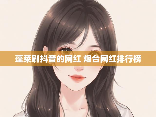 蓬莱刷抖音的网红 烟台网红排行榜