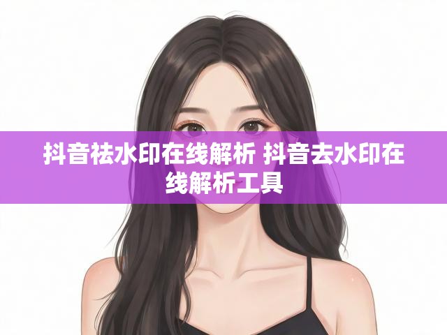 抖音祛水印在线解析 抖音去水印在线解析工具