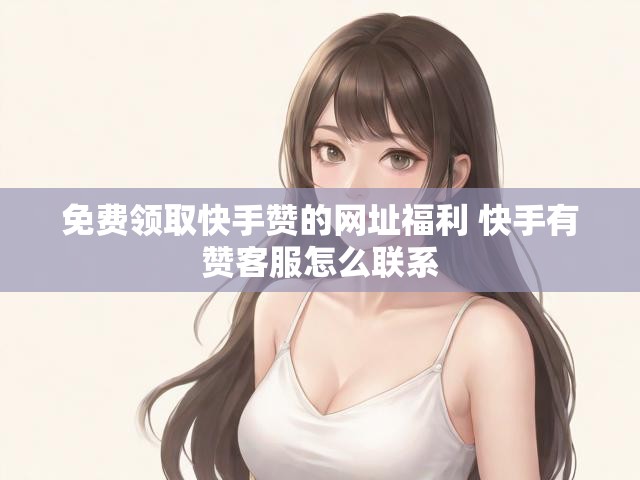 免费领取快手赞的网址福利 快手有赞客服怎么联系