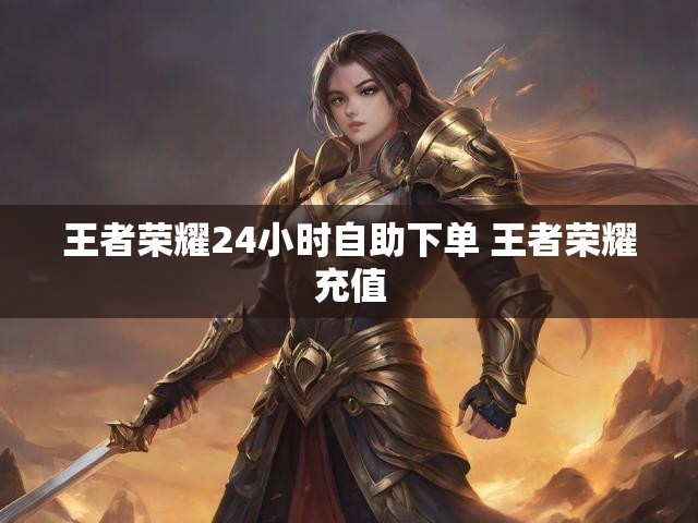 王者荣耀24小时自助下单 王者荣耀充值