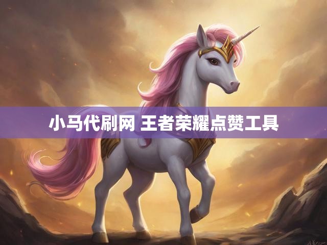 小马代刷网 王者荣耀点赞工具