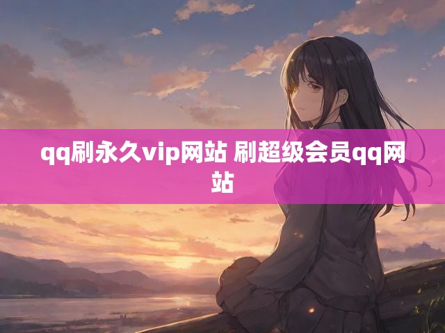 qq刷永久vip网站 刷超级会员qq网站