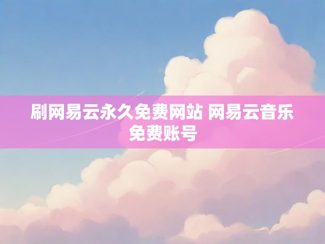 刷网易云永久免费网站 网易云音乐免费账号