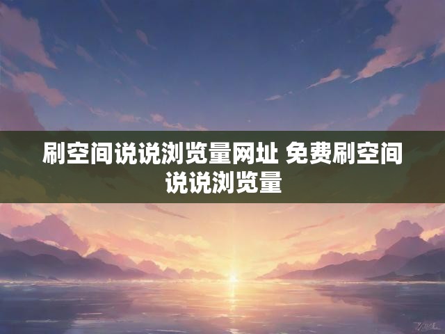 刷空间说说浏览量网址 免费刷空间说说浏览量