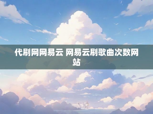 代刷网网易云 网易云刷歌曲次数网站