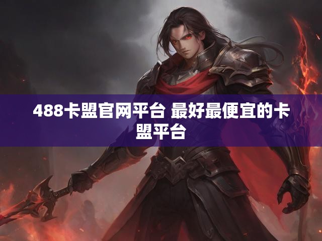 488卡盟官网平台 最好最便宜的卡盟平台