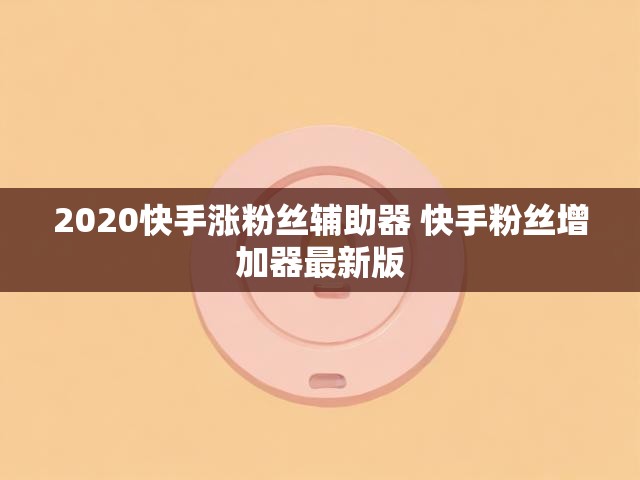 2020快手涨粉丝辅助器 快手粉丝增加器最新版